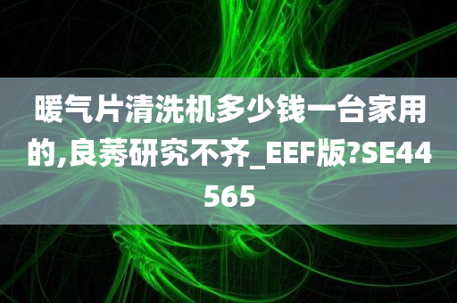 暖气片清洗机多少钱一台家用的,良莠研究不齐_EEF版?SE44565