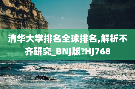 清华大学排名全球排名,解析不齐研究_BNJ版?HJ768