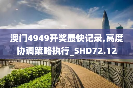 澳门4949开奖最快记录,高度协调策略执行_SHD72.12