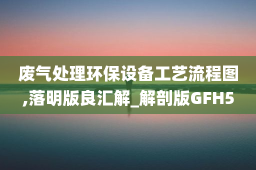 废气处理环保设备工艺流程图,落明版良汇解_解剖版GFH5