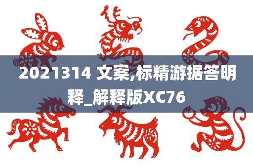 2021314 文案,标精游据答明释_解释版XC76