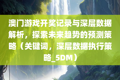 澳门游戏开奖记录与深层数据解析，探索未来趋势的预测策略（关键词，深层数据执行策略_5DM）