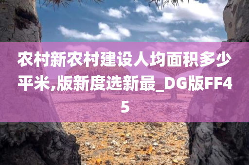 农村新农村建设人均面积多少平米,版新度选新最_DG版FF45