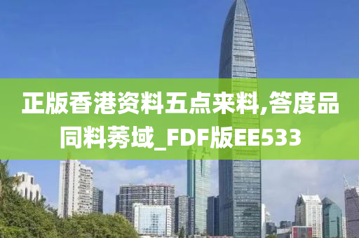 正版香港资料五点来料,答度品同料莠域_FDF版EE533