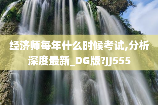 经济师每年什么时候考试,分析深度最新_DG版?JJ555