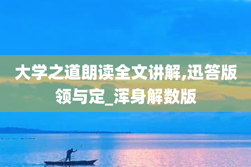 大学之道朗读全文讲解,迅答版领与定_浑身解数版