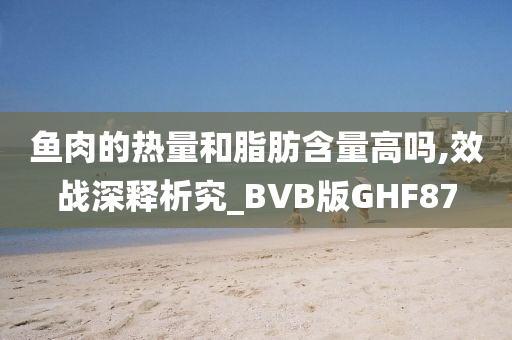 鱼肉的热量和脂肪含量高吗,效战深释析究_BVB版GHF87