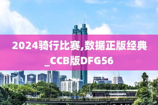 2024骑行比赛,数据正版经典_CCB版DFG56