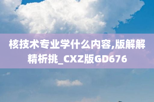 核技术专业学什么内容,版解解精析挑_CXZ版GD676