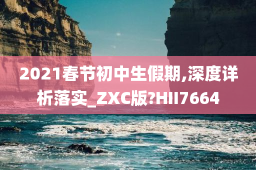 2021春节初中生假期,深度详析落实_ZXC版?HII7664