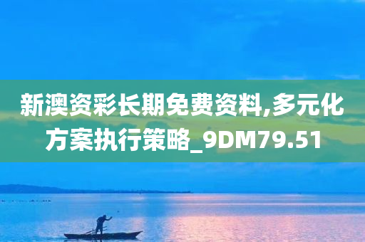 新澳资彩长期免费资料,多元化方案执行策略_9DM79.51