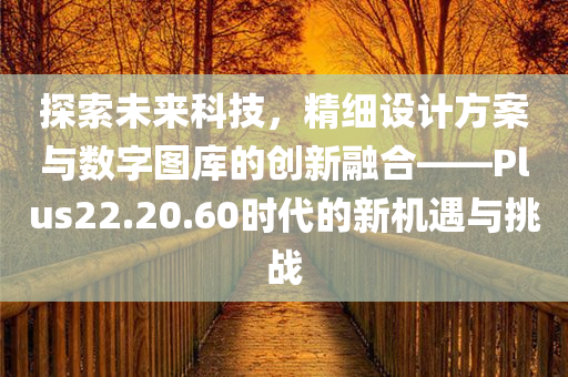 探索未来科技，精细设计方案与数字图库的创新融合——Plus22.20.60时代的新机遇与挑战