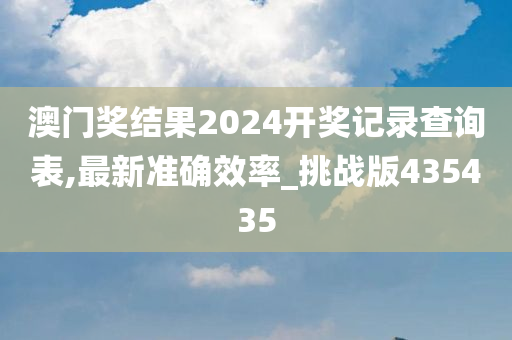 澳门奖结果2024开奖记录查询表,最新准确效率_挑战版435435