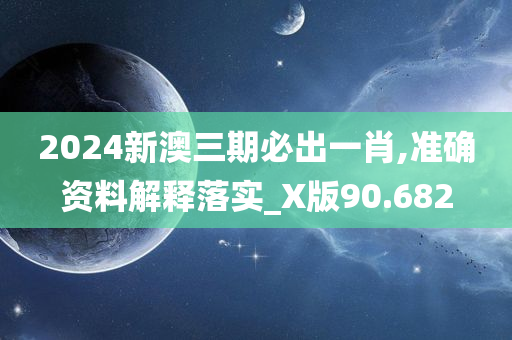 2024新澳三期必出一肖,准确资料解释落实_X版90.682