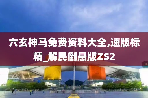 六玄神马免费资料大全,速版标精_解民倒悬版ZS2