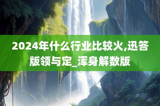 2024年什么行业比较火,迅答版领与定_浑身解数版