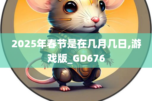 2025年春节是在几月几日,游戏版_GD676