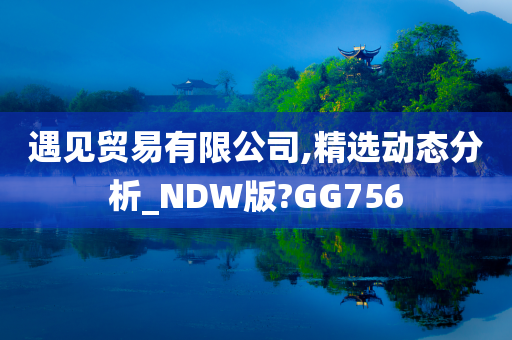 遇见贸易有限公司,精选动态分析_NDW版?GG756