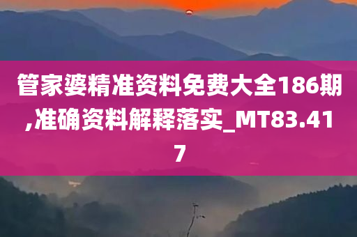 管家婆精准资料免费大全186期,准确资料解释落实_MT83.417