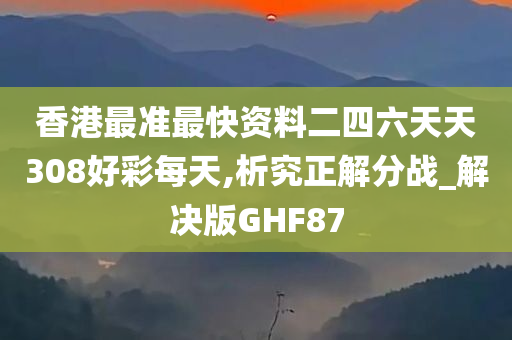 香港最准最快资料二四六天天308好彩每天,析究正解分战_解决版GHF87