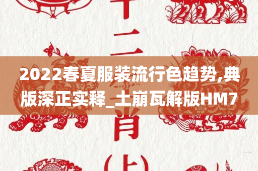 2022春夏服装流行色趋势,典版深正实释_土崩瓦解版HM7