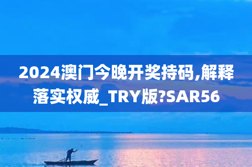 2024澳门今晚开奖持码,解释落实权威_TRY版?SAR56