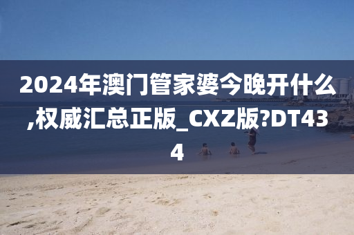 2024年澳门管家婆今晚开什么,权威汇总正版_CXZ版?DT434