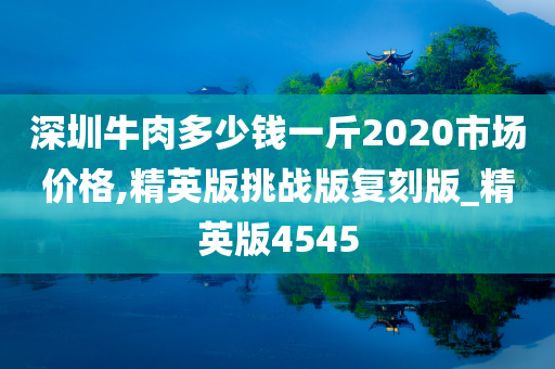 深圳牛肉多少钱一斤2020市场价格,精英版挑战版复刻版_精英版4545