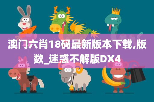 澳门六肖18码最新版本下载,版数_迷惑不解版DX4