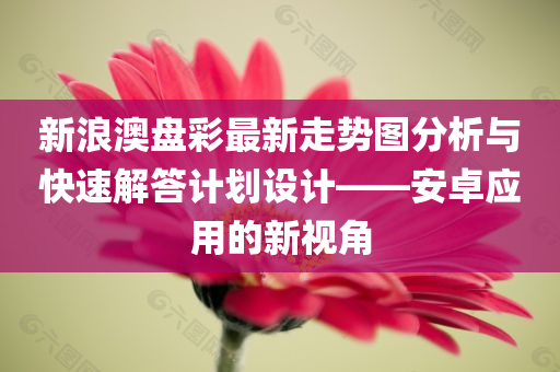 新浪澳盘彩最新走势图分析与快速解答计划设计——安卓应用的新视角