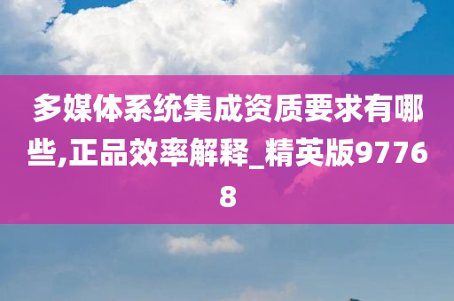 多媒体系统集成资质要求有哪些,正品效率解释_精英版97768