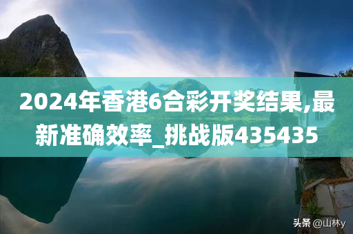 2024年香港6合彩开奖结果,最新准确效率_挑战版435435