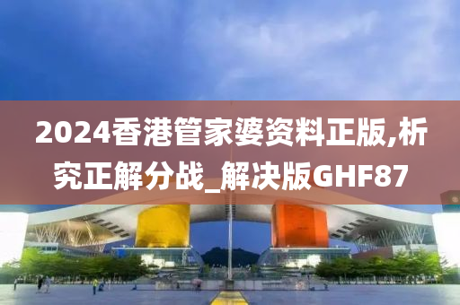 2024香港管家婆资料正版,析究正解分战_解决版GHF87