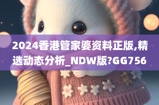 2024香港管家婆资料正版,精选动态分析_NDW版?GG756