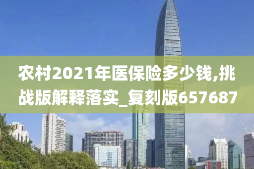 农村2021年医保险多少钱,挑战版解释落实_复刻版657687