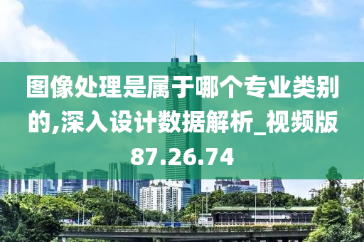 图像处理是属于哪个专业类别的,深入设计数据解析_视频版87.26.74