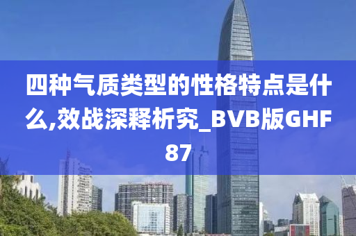 四种气质类型的性格特点是什么,效战深释析究_BVB版GHF87