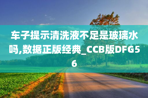 车子提示清洗液不足是玻璃水吗,数据正版经典_CCB版DFG56