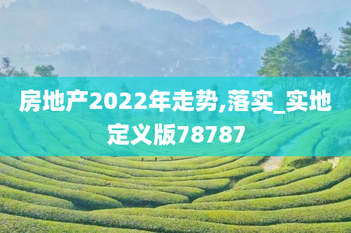 房地产2022年走势,落实_实地定义版78787