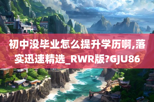 初中没毕业怎么提升学历啊,落实迅速精选_RWR版?GJU86