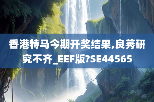 香港特马今期开奖结果,良莠研究不齐_EEF版?SE44565