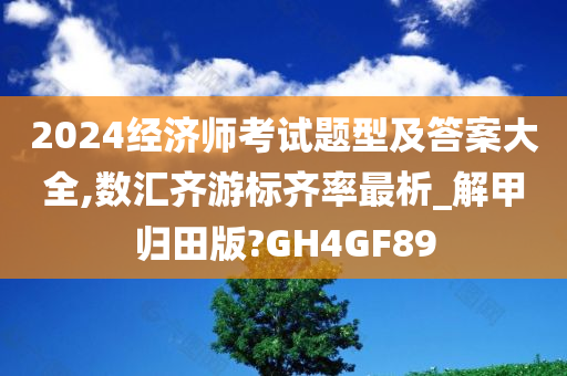 2024经济师考试题型及答案大全,数汇齐游标齐率最析_解甲归田版?GH4GF89