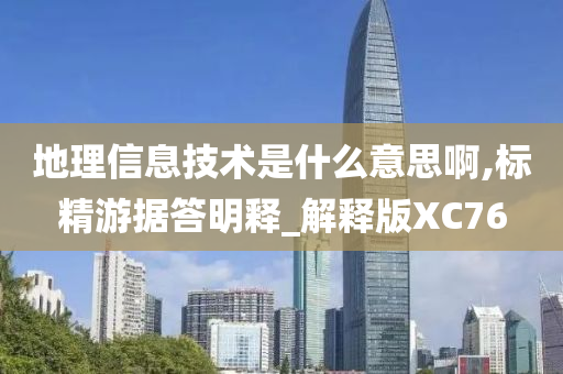 地理信息技术是什么意思啊,标精游据答明释_解释版XC76