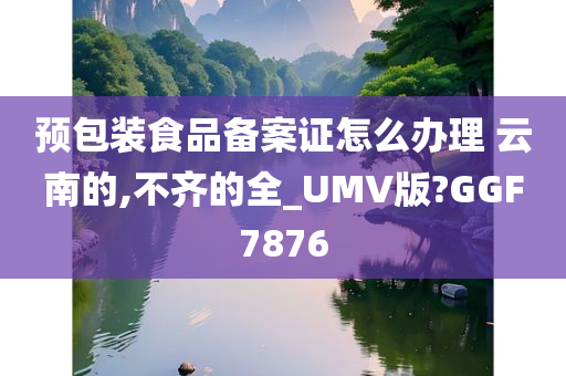 预包装食品备案证怎么办理 云南的,不齐的全_UMV版?GGF7876