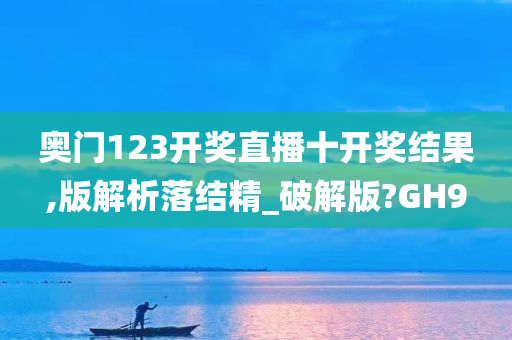 奥门123开奖直播十开奖结果,版解析落结精_破解版?GH9