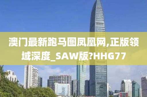 澳门最新跑马图凤凰网,正版领域深度_SAW版?HHG77