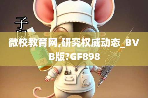 微校教育网,研究权威动态_BVB版?GF898