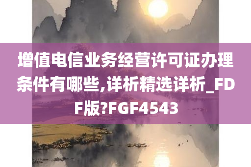 增值电信业务经营许可证办理条件有哪些,详析精选详析_FDF版?FGF4543