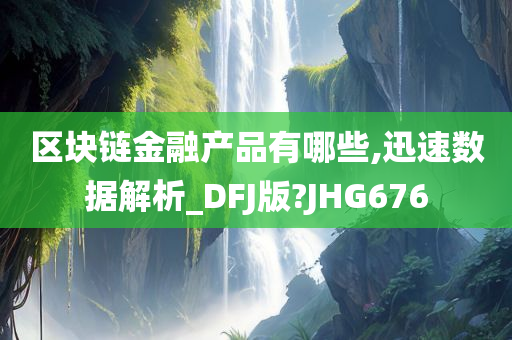 区块链金融产品有哪些,迅速数据解析_DFJ版?JHG676