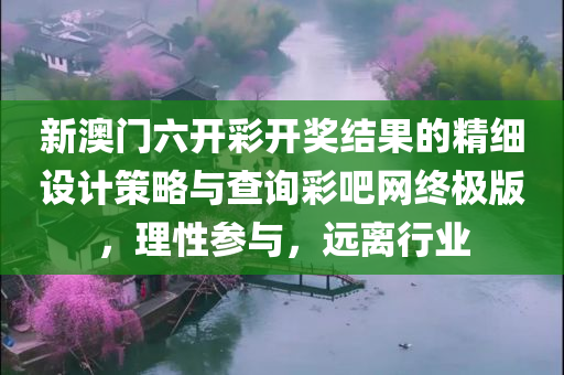 新澳门六开彩开奖结果的精细设计策略与查询彩吧网终极版，理性参与，远离行业